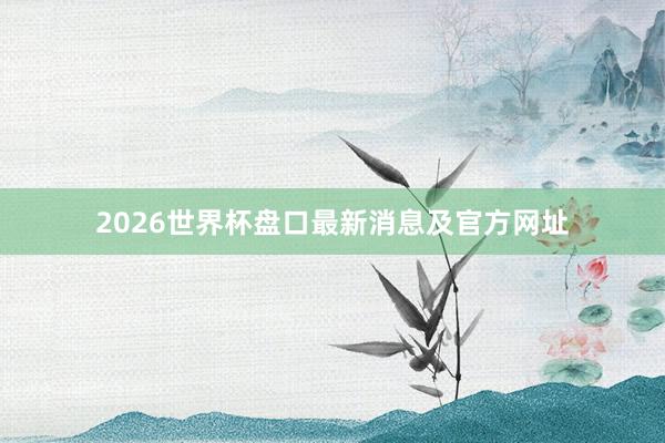 2026世界杯盘口最新消息及官方网址