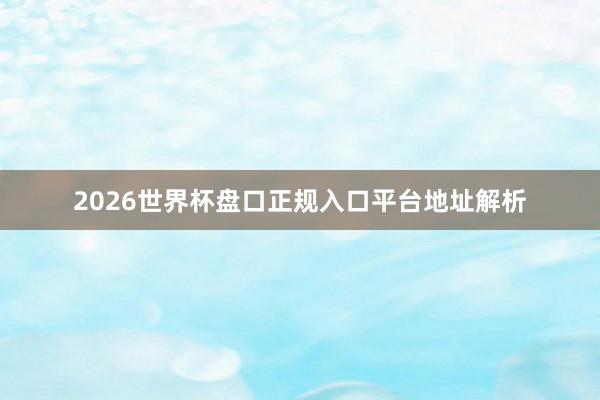 2026世界杯盘口正规入口平台地址解析