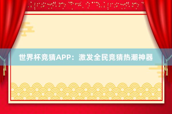 世界杯竞猜APP：激发全民竞猜热潮神器