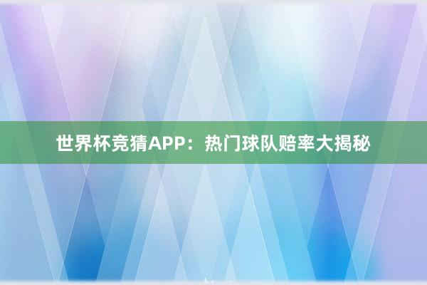 世界杯竞猜APP：热门球队赔率大揭秘