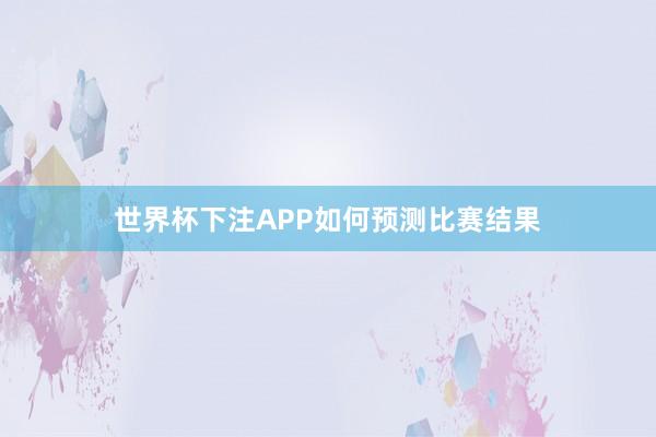 世界杯下注APP如何预测比赛结果
