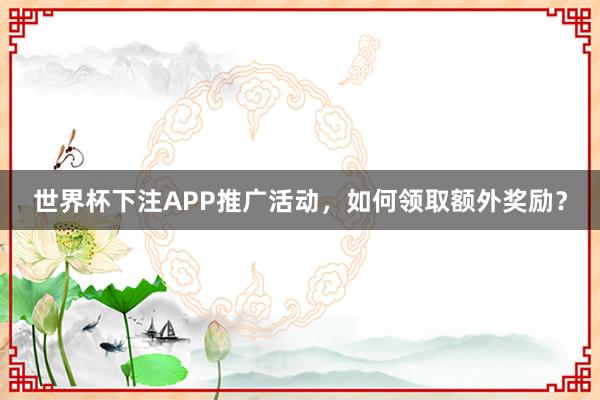 世界杯下注APP推广活动，如何领取额外奖励？