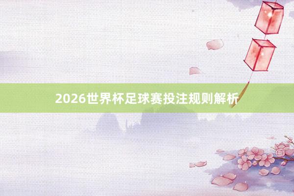 2026世界杯足球赛投注规则解析