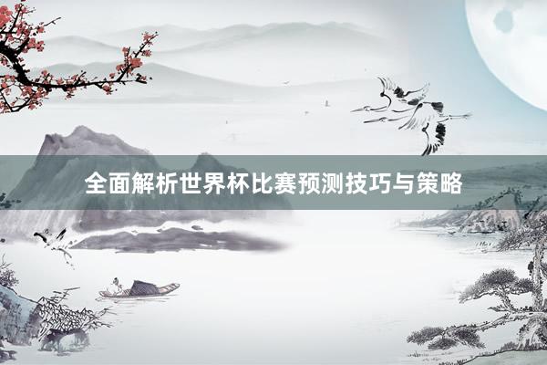 全面解析世界杯比赛预测技巧与策略