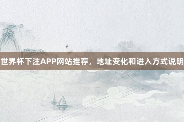 世界杯下注APP网站推荐，地址变化和进入方式说明