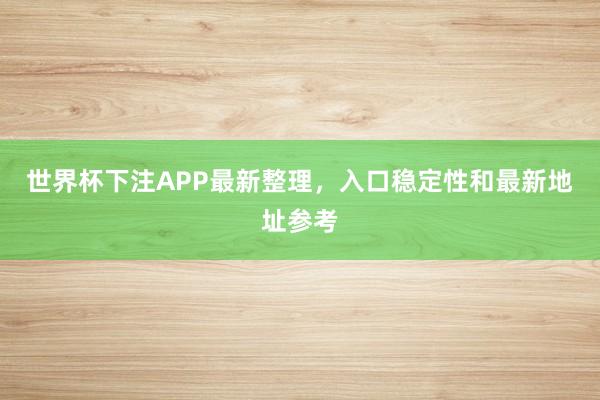 世界杯下注APP最新整理，入口稳定性和最新地址参考