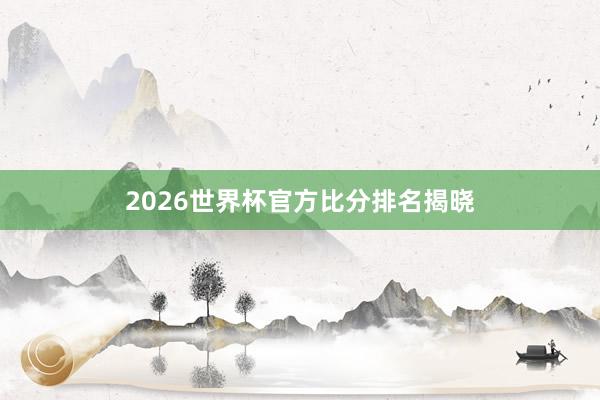 2026世界杯官方比分排名揭晓