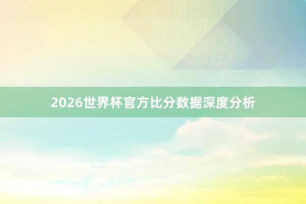 2026世界杯官方比分数据深度分析