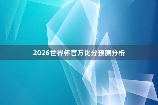 2026世界杯官方比分预测分析