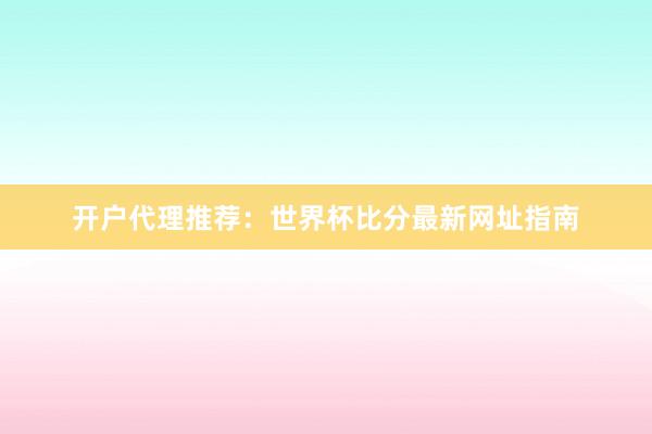 开户代理推荐:世界杯比分最新网址指南
