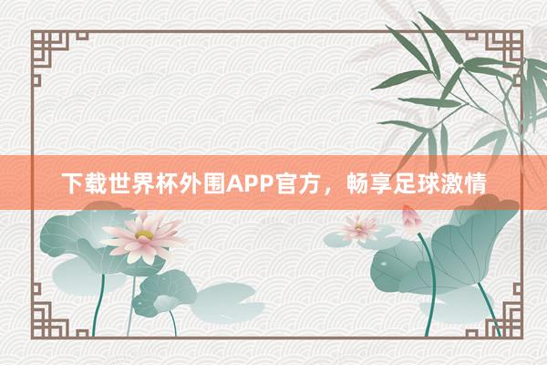 下载世界杯外围APP官方，畅享足球激情