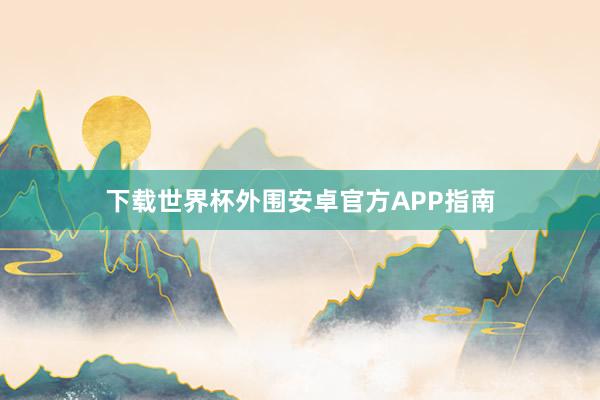 下载世界杯外围安卓官方APP指南