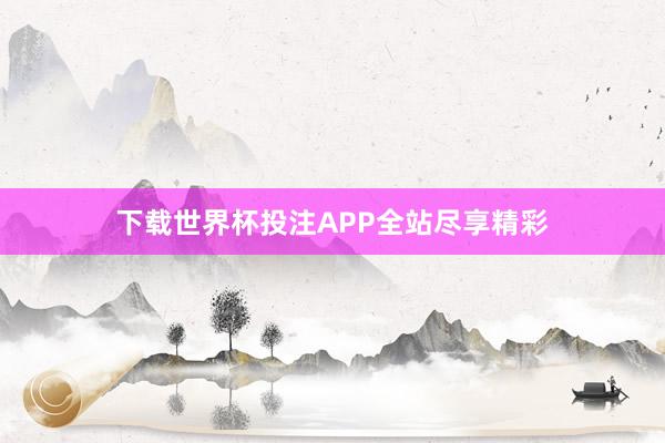 下载世界杯投注APP全站尽享精彩