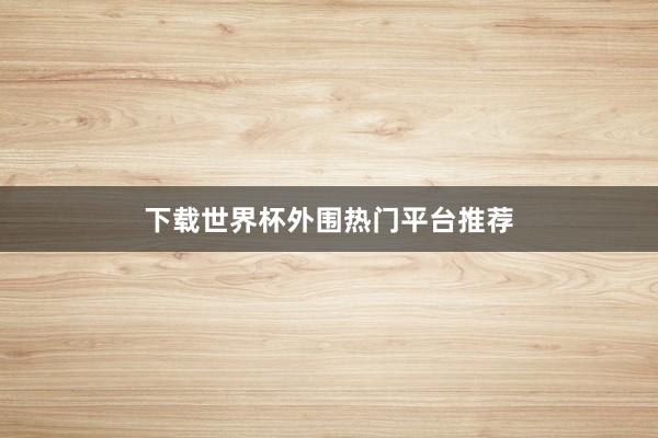 下载世界杯外围热门平台推荐