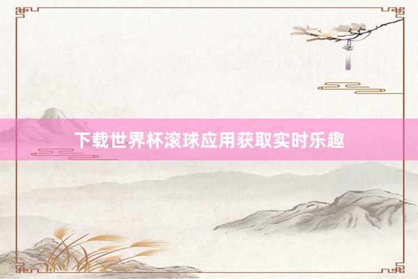 下载世界杯滚球应用获取实时乐趣