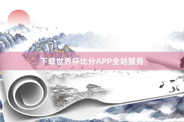 下载世界杯比分APP全站服务