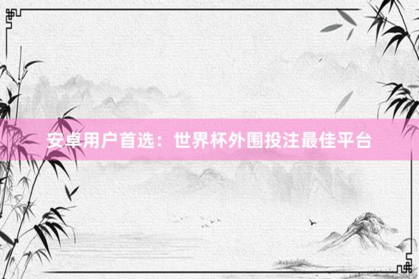 安卓用户首选:世界杯外围投注最佳平台
