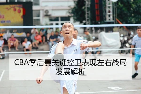 CBA季后赛关键控卫表现左右战局发展解析